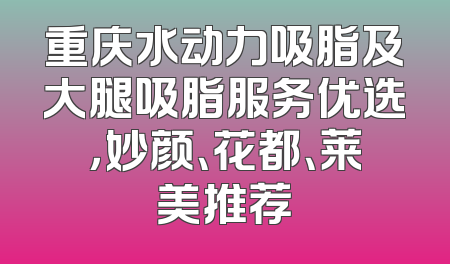重庆水动力吸脂及大腿吸脂服务优选，妙颜、花都、莱美推荐
