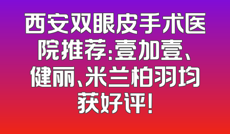 西安双眼皮手术医院推荐：壹加壹、健丽、米兰柏羽均获好评！
