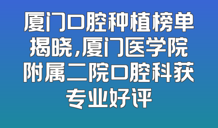 厦门口腔种植榜单揭晓，厦门医学院附属二院口腔科获专业好评
