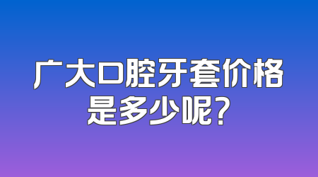 广大口腔牙套价格是多少呢？