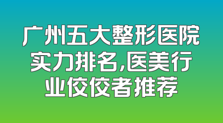 广州五大整形医院实力排名，医美行业佼佼者推荐