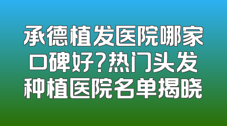 承德植发医院哪家口碑好？热门头发种植医院名单揭晓