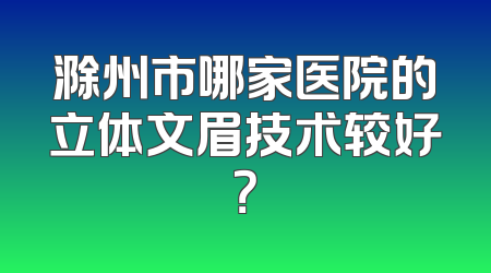 滁州市哪家医院的立体文眉技术较好？