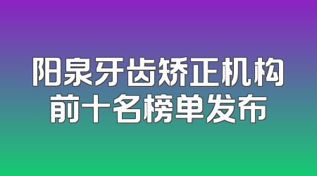 阳泉牙齿矫正机构前十名榜单发布