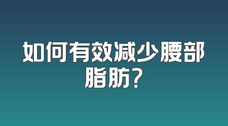 如何有效减少腰部脂肪？