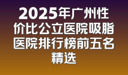 2025年广州性价比公立医院吸脂医院排行榜前五名精选
