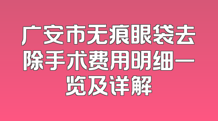 广安市无痕眼袋去除手术费用明细一览及详解