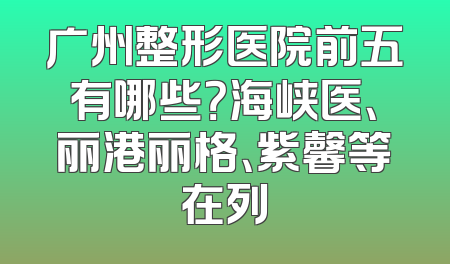广州整形医院前五有哪些？海峡医、丽港丽格、紫馨等在列