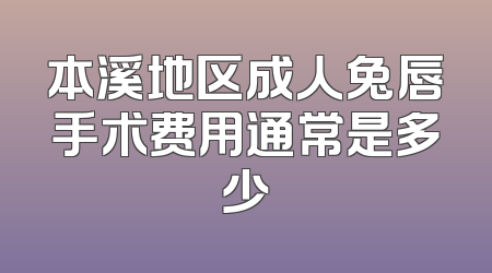本溪地区成人兔唇手术费用通常是多少