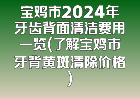 宝鸡市2024年牙齿背面清洁费用一览（了解宝鸡市牙背黄斑清除价格）