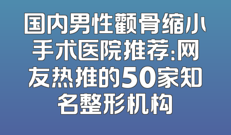 国内男性颧骨缩小手术医院推荐：网友热推的50家知名整形机构