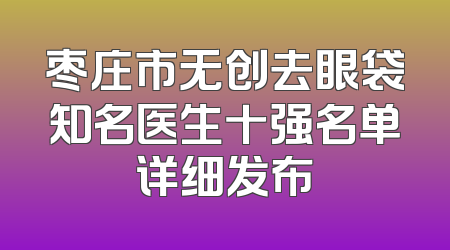 枣庄市无创去眼袋知名医生十强名单详细发布