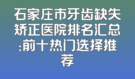 石家庄市牙齿缺失矫正医院排名汇总：前十热门选择推荐