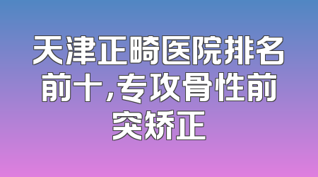 天津正畸医院排名前十，专攻骨性前突矫正