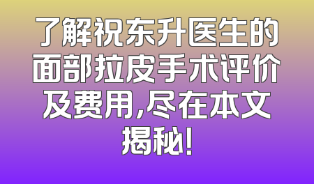 了解祝东升医生的面部拉皮手术评价及费用，尽在本文揭秘！