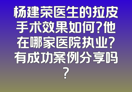 杨建荣医生的拉皮手术效果如何？他在哪家医院执业？有成功案例分享吗？