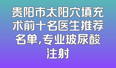 贵阳市太阳穴填充术前十名医生推荐名单，专业玻尿酸注射
