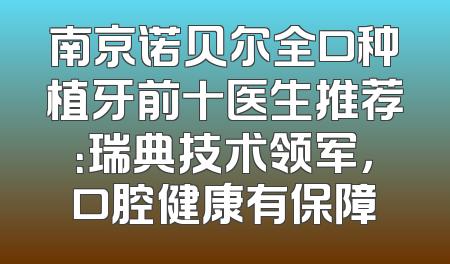 南京诺贝尔全口种植牙前十医生推荐：瑞典技术领军，口腔健康有保障