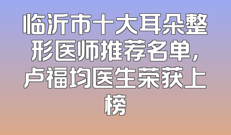 临沂市十大耳朵整形医师推荐名单，卢福均医生荣获上榜