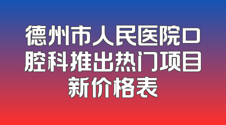 德州市人民医院口腔科推出热门项目新价格表