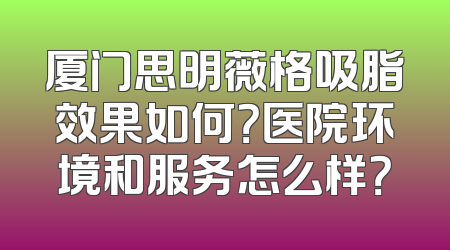 厦门思明薇格吸脂效果如何？医院环境和服务怎么样？