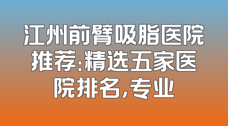 江州前臂吸脂医院推荐：精选五家医院排名，专业