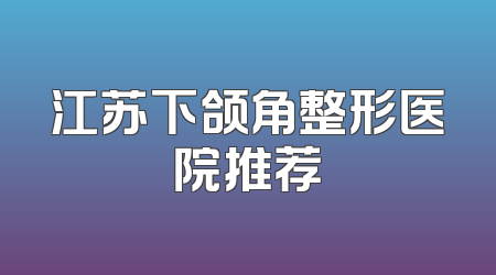 江苏下颌角整形医院推荐