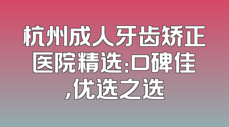 杭州成人牙齿矫正医院精选：口碑佳，优选之选
