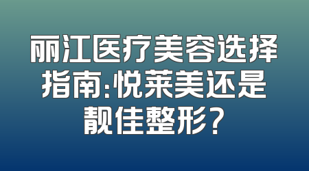 丽江医疗美容选择指南：悦莱美还是靓佳整形？