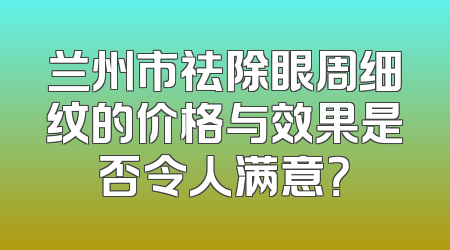 兰州市祛除眼周细纹的价格与效果是否令人满意？