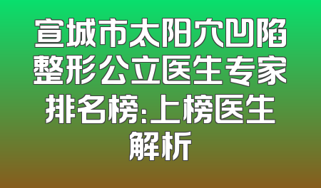 宣城市太阳穴凹陷整形公立医生专家排名榜：上榜医生解析