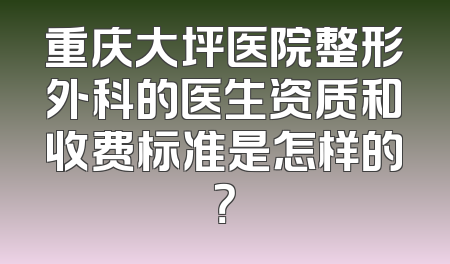 重庆大坪医院整形外科的医生资质和收费标准是怎样的？