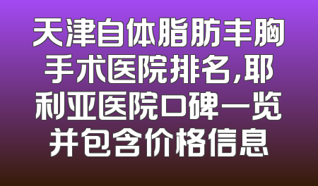 天津自体脂肪丰胸手术医院排名，耶利亚医院口碑一览并包含价格信息