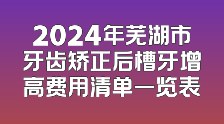 2024年芜湖市牙齿矫正后槽牙增高费用清单一览表
