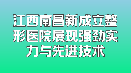 江西南昌新成立整形医院展现强劲实力与先进技术