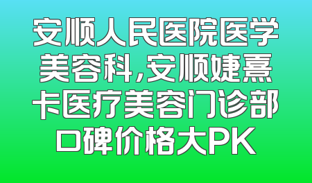安顺人民医院医学美容科，安顺婕熹卡医疗美容门诊部口碑价格大PK