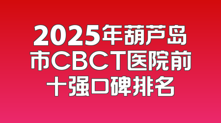 2025年葫芦岛市CBCT医院前十强口碑排名