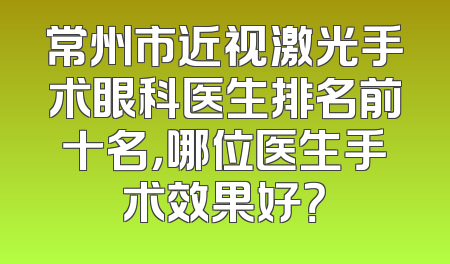 常州市近视激光手术眼科医生排名前十名，哪位医生手术效果好？