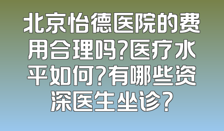 北京怡德医院的费用合理吗？医疗水平如何？有哪些资深医生坐诊？