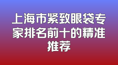 上海市紧致眼袋专家排名前十的精准推荐