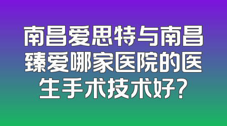 南昌爱思特与南昌臻爱哪家医院的医生手术技术好？