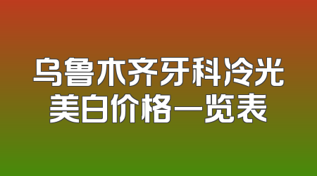 乌鲁木齐牙科冷光美白价格一览表