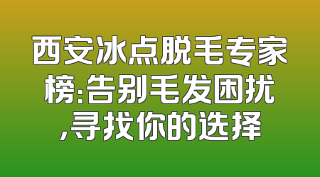 西安冰点脱毛专家榜：告别毛发困扰，寻找你的选择