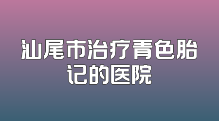 汕尾市治疗青色胎记的医院