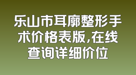 乐山市耳廓整形手术价格表版，在线查询详细价位