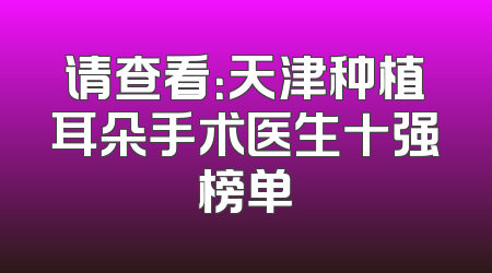 请查看：天津种植耳朵手术医生十强榜单