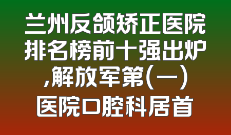 兰州反颌矫正医院排名榜前十强出炉，解放军第（一）医院口腔科居首