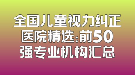 全国儿童视力纠正医院精选：前50强专业机构汇总