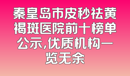 秦皇岛市皮秒祛黄褐斑医院前十榜单公示，优质机构一览无余