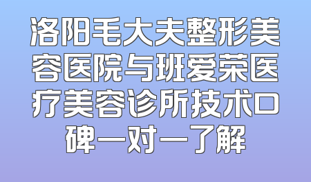 洛阳毛大夫整形美容医院与班爱荣医疗美容诊所技术口碑一对一了解